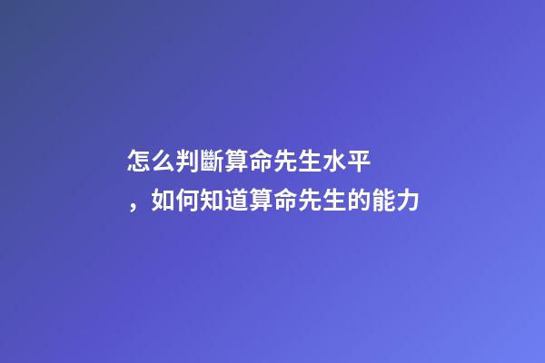 怎么判斷算命先生水平，如何知道算命先生的能力